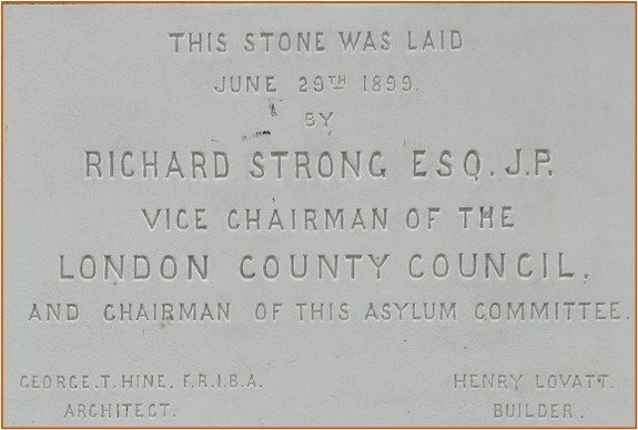 Marble slab reading: This stone was laid June 29th 1899 by Richard Strong ESQ. J.P. Vice Chairman of the London County Council and Chairman of the Asylum Committee. George T. Hine. F.R.I.B.A. Architect. Henry Lovatt, Builder.